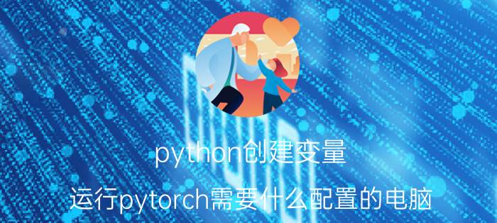 python创建变量 运行pytorch需要什么配置的电脑？